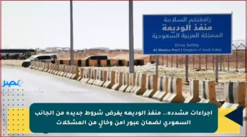 إجراءات مشددة.. منفذ الوديعة يفرض شروط جديدة من الجانب السعودي لضمان عبور آمن وخالٍ من المشكلات